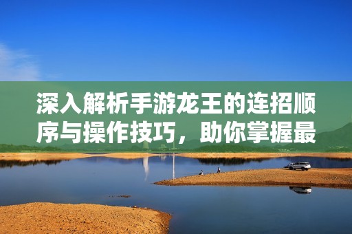 深入解析手游龙王的连招顺序与操作技巧，助你掌握最强战斗策略！