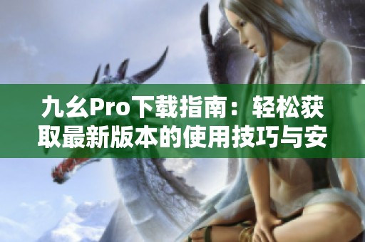 九幺Pro下载指南：轻松获取最新版本的使用技巧与安装步骤