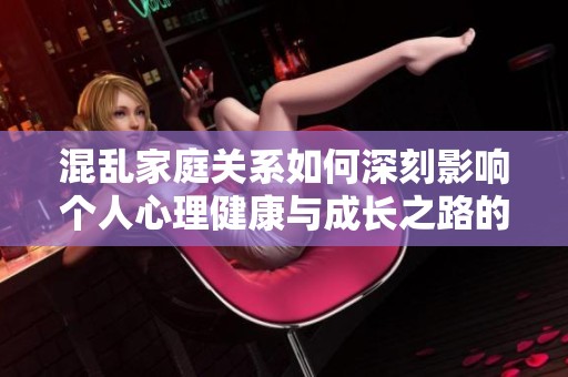 混乱家庭关系如何深刻影响个人心理健康与成长之路的研究与探讨
