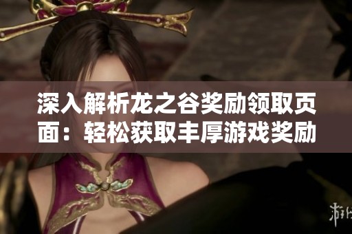 深入解析龙之谷奖励领取页面：轻松获取丰厚游戏奖励的有效方法与步骤