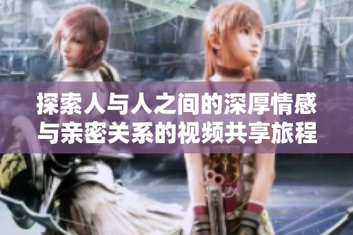 探索人与人之间的深厚情感与亲密关系的视频共享旅程