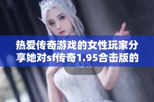 热爱传奇游戏的女性玩家分享她对sf传奇1.95合击版的期待与热情故事