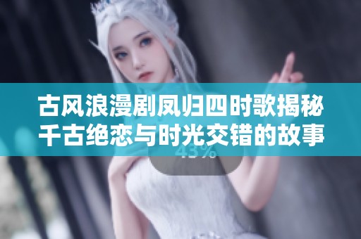 古风浪漫剧凤归四时歌揭秘千古绝恋与时光交错的故事