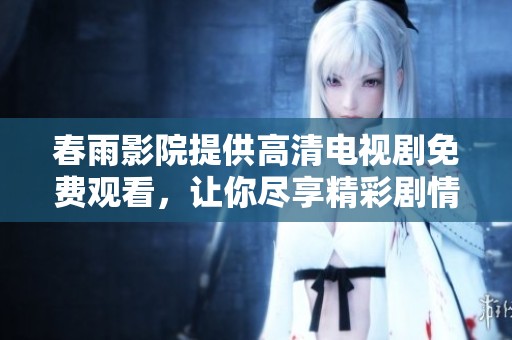 春雨影院提供高清电视剧免费观看，让你尽享精彩剧情