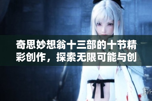 奇思妙想翁十三部的十节精彩创作，探索无限可能与创意灵感