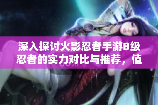 深入探讨火影忍者手游B级忍者的实力对比与推荐，值得你尝试的忍者有哪些？