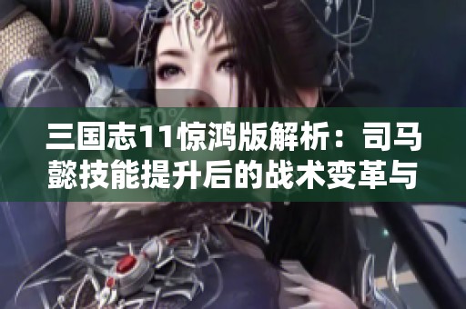 三国志11惊鸿版解析：司马懿技能提升后的战术变革与主公的紧张应对