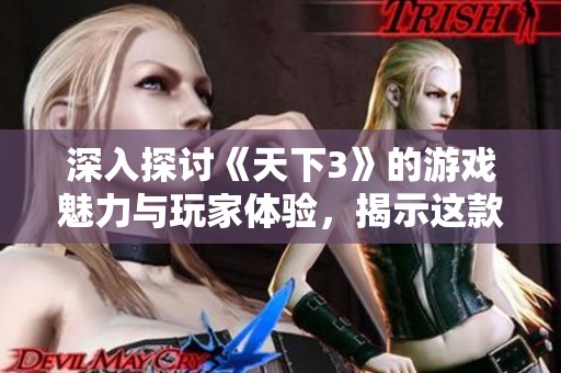 深入探讨《天下3》的游戏魅力与玩家体验，揭示这款3D网游的独特之处