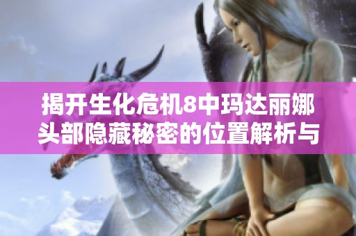 揭开生化危机8中玛达丽娜头部隐藏秘密的位置解析与探寻之旅
