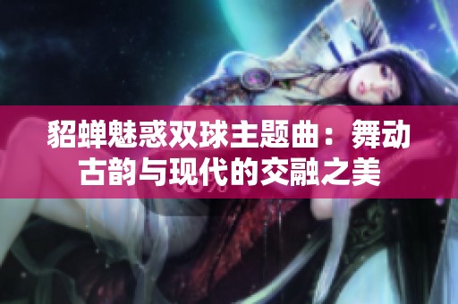 貂蝉魅惑双球主题曲：舞动古韵与现代的交融之美