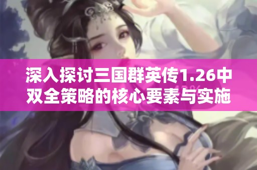 深入探讨三国群英传1.26中双全策略的核心要素与实施技巧