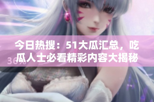 今日热搜：51大瓜汇总，吃瓜人士必看精彩内容大揭秘