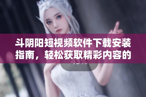 斗阴阳短视频软件下载安装指南，轻松获取精彩内容的秘诀