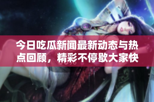 今日吃瓜新闻最新动态与热点回顾，精彩不停歇大家快来围观！