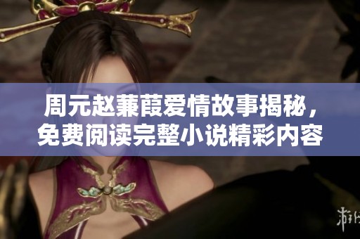 周元赵蒹葭爱情故事揭秘，免费阅读完整小说精彩内容