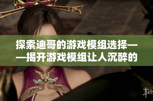 探索迪哥的游戏模组选择——揭开游戏模组让人沉醉的奇妙世界之秘