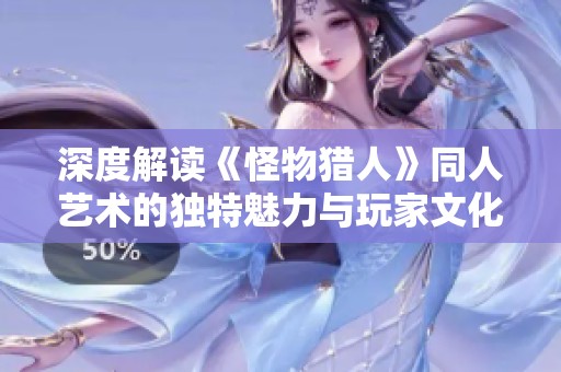 深度解读《怪物猎人》同人艺术的独特魅力与玩家文化的多元表达方式