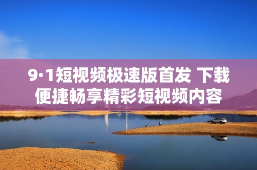 9·1短视频极速版首发 下载便捷畅享精彩短视频内容