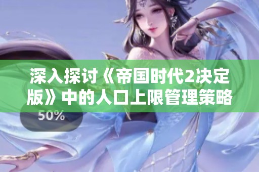 深入探讨《帝国时代2决定版》中的人口上限管理策略与游戏玩法技巧