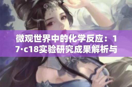 微观世界中的化学反应：17·c18实验研究成果解析与讨论