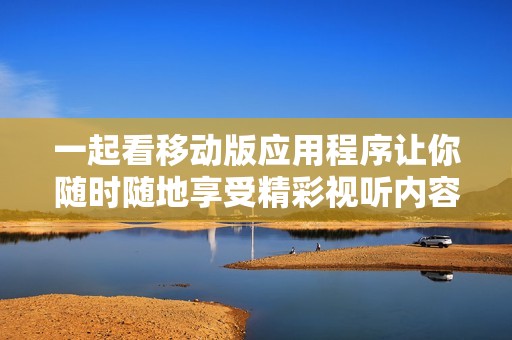 一起看移动版应用程序让你随时随地享受精彩视听内容