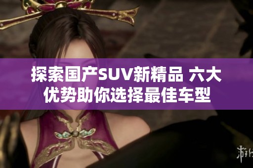 探索国产SUV新精品 六大优势助你选择最佳车型