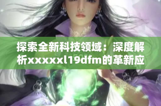 探索全新科技领域：深度解析xxxxxl19dfm的革新应用
