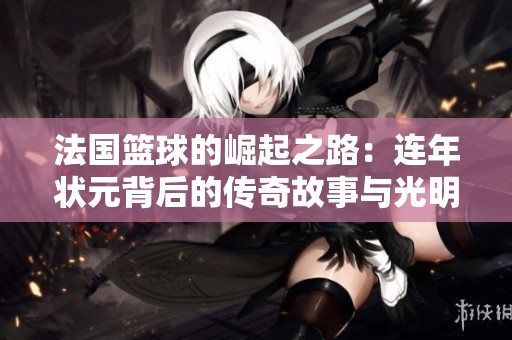 法国篮球的崛起之路：连年状元背后的传奇故事与光明前景分析