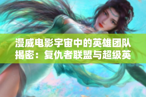 漫威电影宇宙中的英雄团队揭密：复仇者联盟与超级英雄的传奇故事