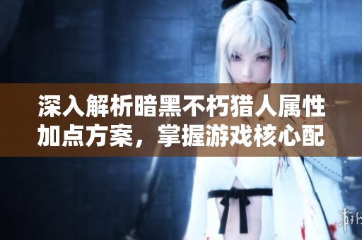 深入解析暗黑不朽猎人属性加点方案，掌握游戏核心配置技巧与策略