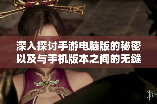 深入探讨手游电脑版的秘密以及与手机版本之间的无缝互通可能性分析