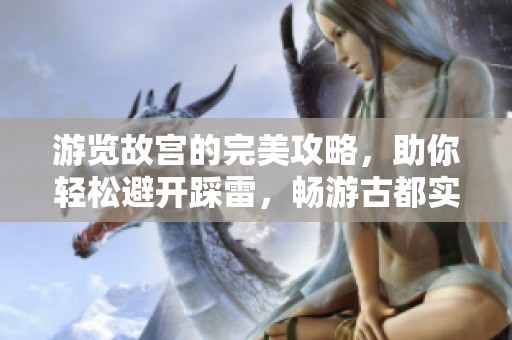 游览故宫的完美攻略，助你轻松避开踩雷，畅游古都实现美好时光！