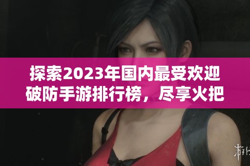 探索2023年国内最受欢迎破防手游排行榜，尽享火把云手游网推荐的经典与新作