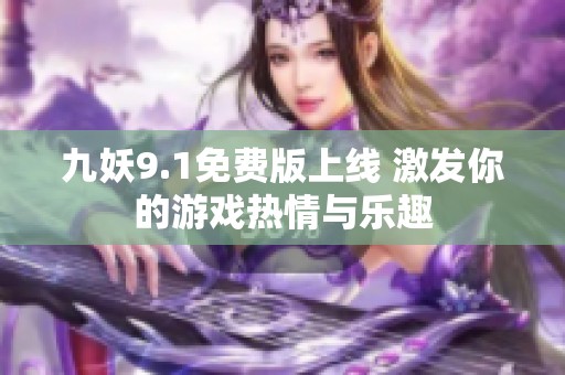 九妖9.1免费版上线 激发你的游戏热情与乐趣 九妖9.1免费版上线 激发你的游戏热情与乐趣