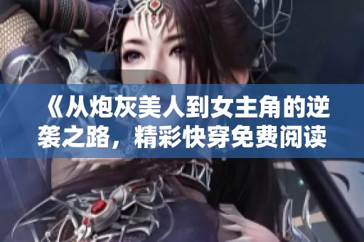 《从炮灰美人到女主角的逆袭之路,精彩快穿免费阅读》 《从炮灰美人到女主角的逆袭之路,精彩快穿免费阅读》