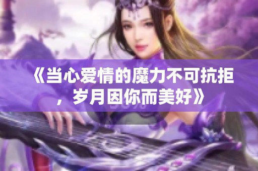 《当心爱情的魔力不可抗拒,岁月因你而美好》 《当心爱情的魔力不可抗拒,岁月因你而美好》