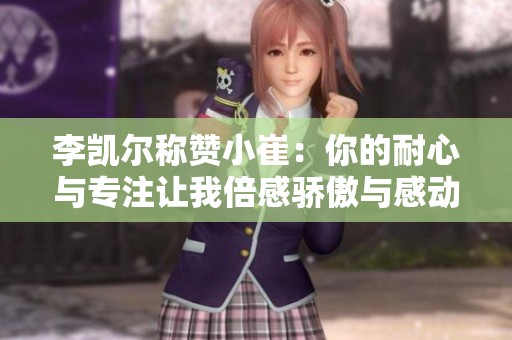 李凯尔称赞小崔：你的耐心与专注让我倍感骄傲与感动