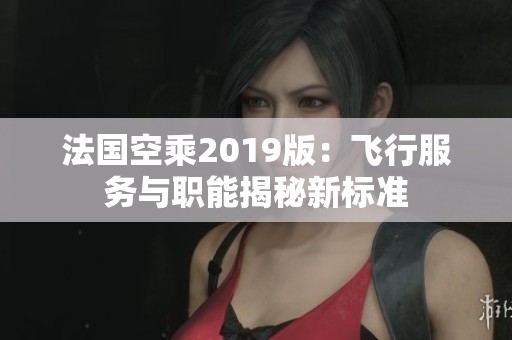 法国空乘2019版：飞行服务与职能揭秘新标准
