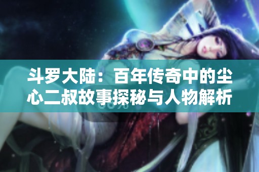 斗罗大陆：百年传奇中的尘心二叔故事探秘与人物解析