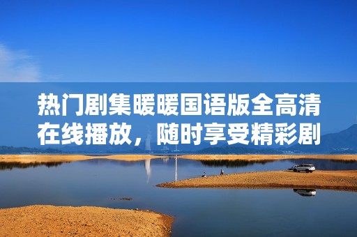 热门剧集暖暖国语版全高清在线播放，随时享受精彩剧情