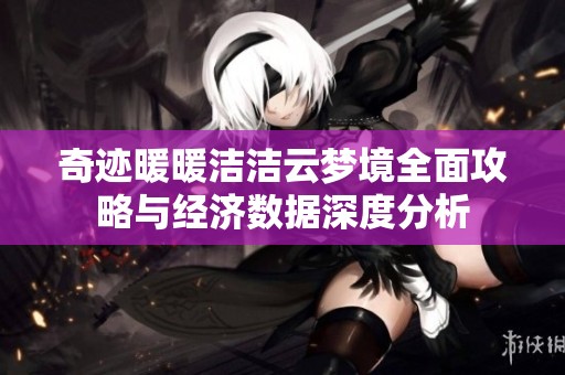 奇迹暖暖洁洁云梦境全面攻略与经济数据深度分析