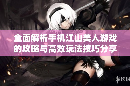 全面解析手机江山美人游戏的攻略与高效玩法技巧分享
