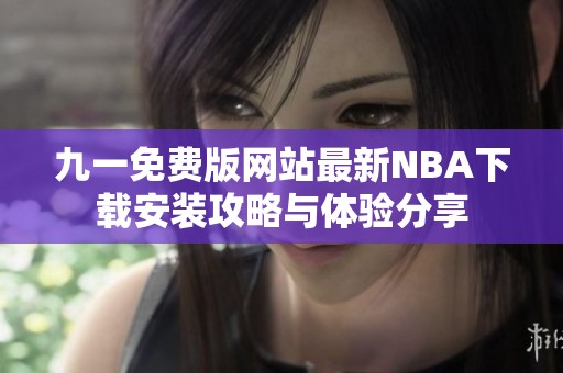九一免费版网站最新NBA下载安装攻略与体验分享 九一免费版网站最新NBA下载安装攻略与体验分享