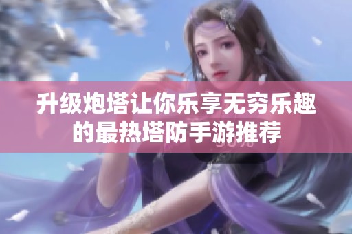 升级炮塔让你乐享无穷乐趣的最热塔防手游推荐