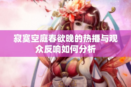 寂寞空庭春欲晚的热播与观众反响如何分析