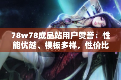 78w78成品站用户赞誉：性能优越、模板多样，性价比极高的建站选择