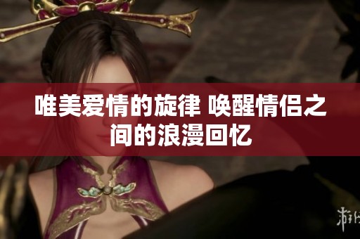 唯美爱情的旋律 唤醒情侣之间的浪漫回忆