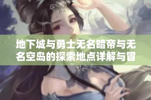 地下城与勇士无名暗帝与无名空岛的探索地点详解与冒险指南