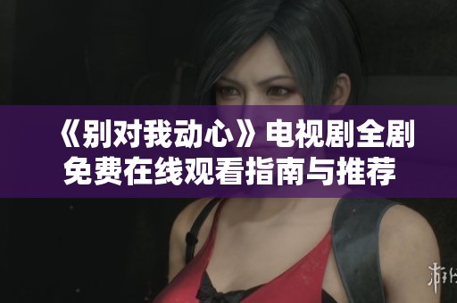 《别对我动心》电视剧全剧免费在线观看指南与推荐