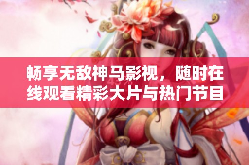 畅享无敌神马影视，随时在线观看精彩大片与热门节目